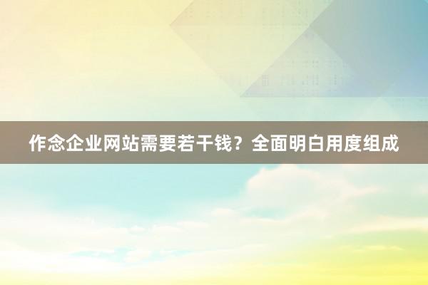作念企业网站需要若干钱？全面明白用度组成
